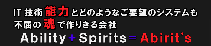 IT技術能力とどのようなご要望のシステムも不屈の魂で作りきる会社　Ability + Spirits = Abirit's